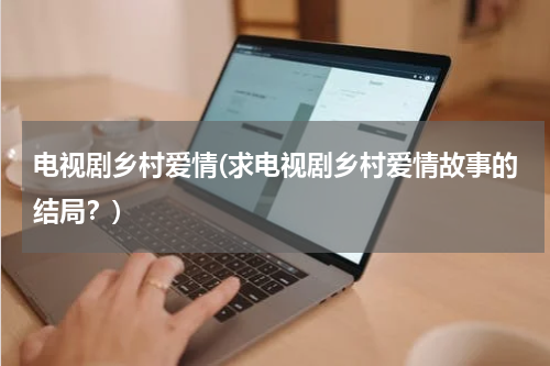 电视剧乡村爱情(求电视剧乡村爱情故事的结局？)
