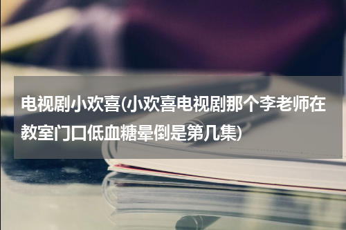 电视剧小欢喜(小欢喜电视剧那个李老师在教室门口低血糖晕倒是第几集)
