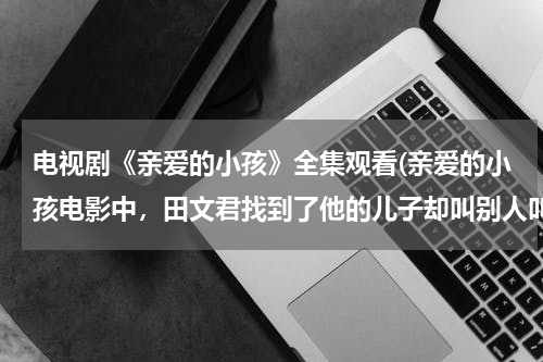 电视剧《亲爱的小孩》全集观看(亲爱的小孩电影中，田文君找到了他的儿子却叫别人叫妈妈。然后呢)