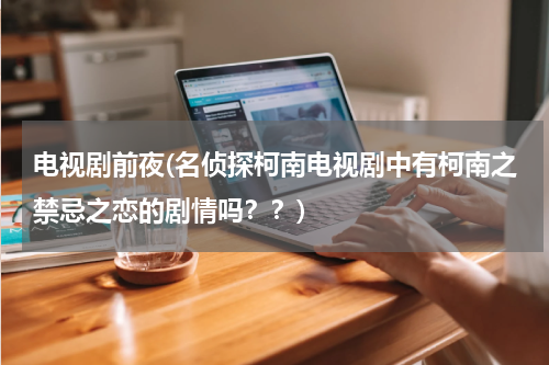 电视剧前夜(名侦探柯南电视剧中有柯南之禁忌之恋的剧情吗？？)