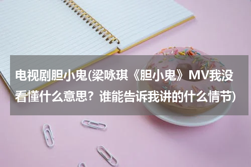 电视剧胆小鬼(梁咏琪《胆小鬼》MV我没看懂什么意思？谁能告诉我讲的什么情节)