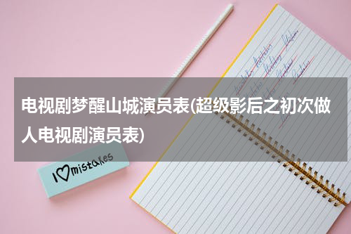电视剧梦醒山城演员表(超级影后之初次做人电视剧演员表)
