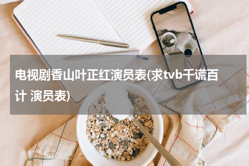 电视剧香山叶正红演员表(求tvb千谎百计 演员表)