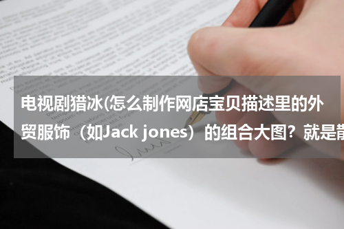 电视剧猎冰(怎么制作网店宝贝描述里的外贸服饰（如Jack jones）的组合大图？就是散图弄成一整张的那种图。)