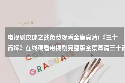 电视剧玫瑰之战免费观看全集高清(《三十而嫁》在线观看电视剧完整版全集高清三十而嫁)