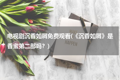 电视剧沉香如屑免费观看(《沉香如屑》是香蜜第二部吗？)