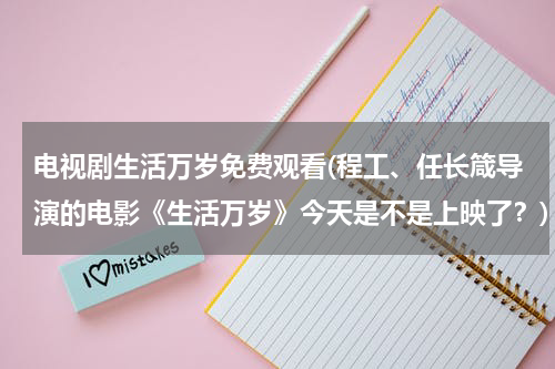 电视剧生活万岁免费观看(程工、任长箴导演的电影《生活万岁》今天是不是上映了？)