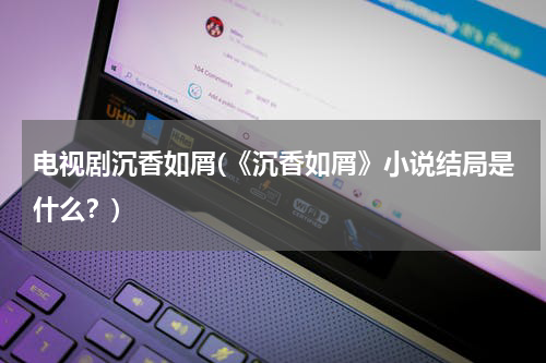 电视剧沉香如屑(《沉香如屑》小说结局是什么？)