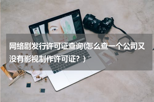 网络剧发行许可证查询(怎么查一个公司又没有影视制作许可证？)