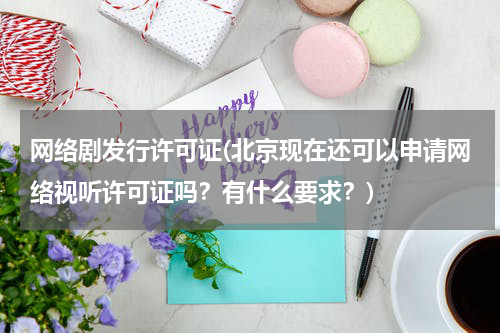 网络剧发行许可证(北京现在还可以申请网络视听许可证吗？有什么要求？)