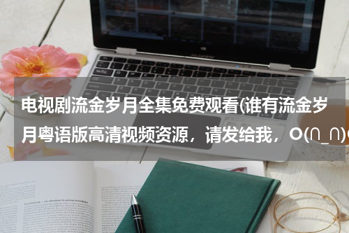 电视剧流金岁月全集免费观看(谁有流金岁月粤语版高清视频资源，请发给我，O(∩_∩)O谢谢！)