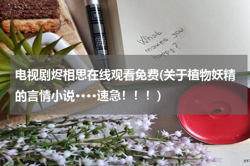 电视剧烬相思在线观看免费(关于植物妖精的言情小说····速急！！！)