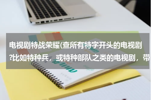 电视剧特战荣耀(查所有特字开头的电视剧?比如特种兵，或特种部队之类的电视剧，带“特”字开头丨电视剧)