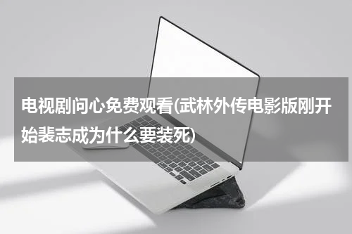 电视剧问心免费观看(武林外传电影版刚开始裴志成为什么要装死)