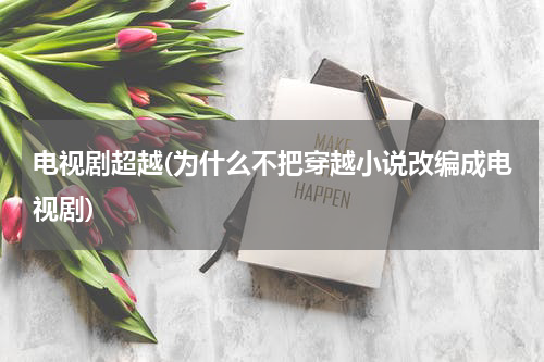 电视剧超越(为什么不把穿越小说改编成电视剧)