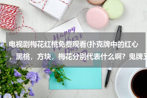 电视剧梅花红桃免费观看(扑克牌中的红心，黑桃，方块，梅花分别代表什么啊？鬼牌又是什么意思啊 ？)