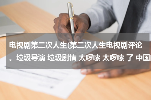 电视剧第二次人生(第二次人生电视剧评论。垃圾导演 垃圾剧情 太啰嗦 太啰嗦 了 中国的烂片)