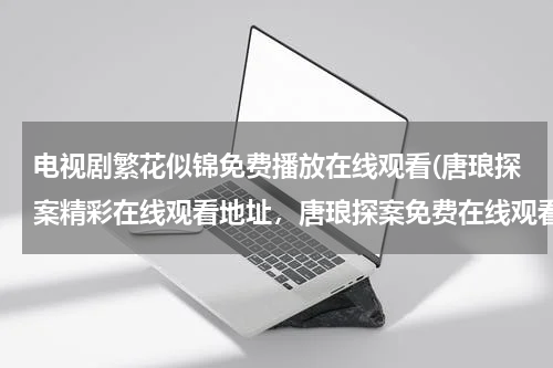 电视剧繁花似锦免费播放在线观看(唐琅探案精彩在线观看地址，唐琅探案免费在线观看，唐琅探案精彩剧情)