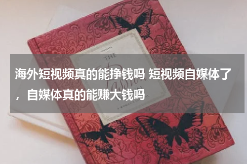 海外短视频真的能挣钱吗 短视频自媒体了，自媒体真的能赚大钱吗