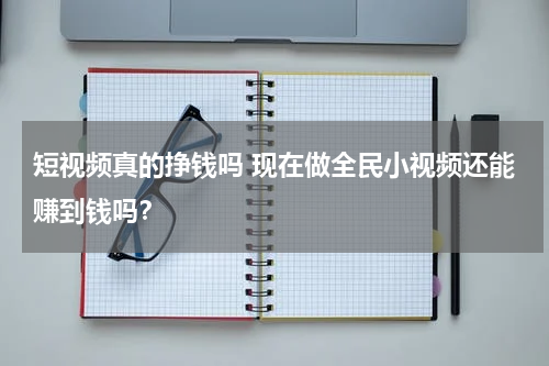 短视频真的挣钱吗 现在做全民小视频还能赚到钱吗？