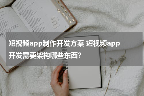 短视频app制作开发方案 短视频app开发需要架构哪些东西？