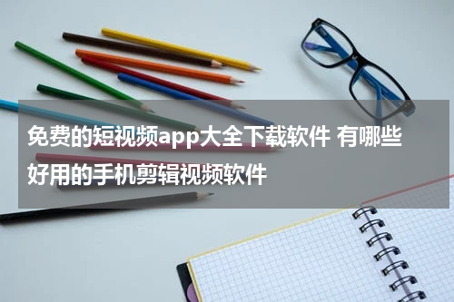 免费的短视频app大全下载软件 有哪些好用的手机剪辑视频软件