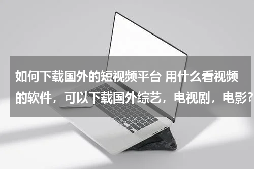 如何下载国外的短视频平台 用什么看视频的软件，可以下载国外综艺，电视剧，电影？