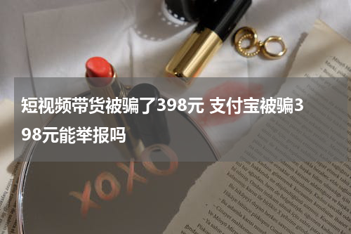 短视频带货被骗了398元 支付宝被骗398元能举报吗