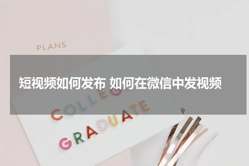 短视频如何发布 如何在微信中发视频