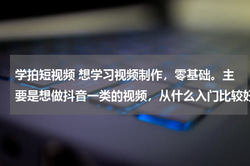 学拍短视频 想学习视频制作，零基础。主要是想做抖音一类的视频，从什么入门比较好，是先学习AE 还是Pr？