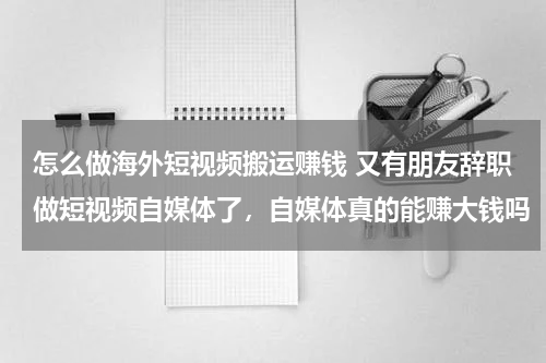 怎么做海外短视频搬运赚钱 又有朋友辞职做短视频自媒体了，自媒体真的能赚大钱吗