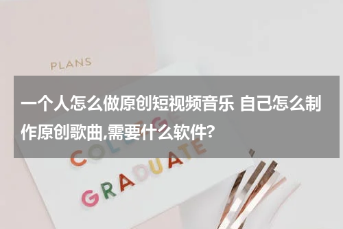一个人怎么做原创短视频音乐 自己怎么制作原创歌曲,需要什么软件?