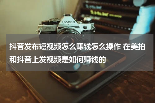 抖音发布短视频怎么赚钱怎么操作 在美拍和抖音上发视频是如何赚钱的
