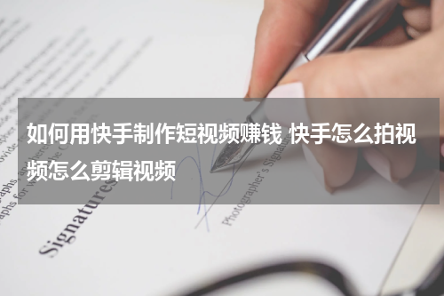 如何用快手制作短视频赚钱 快手怎么拍视频怎么剪辑视频