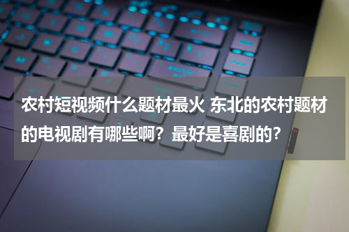 农村短视频什么题材最火 东北的农村题材的电视剧有哪些啊？最好是喜剧的？