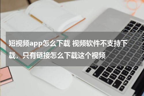 短视频app怎么下载 视频软件不支持下载，只有链接怎么下载这个视频