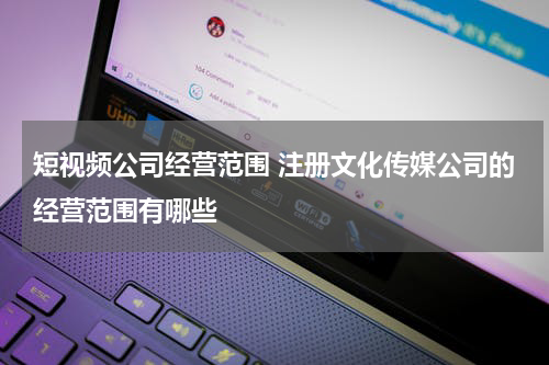 短视频公司经营范围 注册文化传媒公司的经营范围有哪些