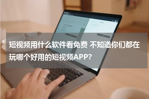 短视频用什么软件看免费 不知道你们都在玩哪个好用的短视频APP?