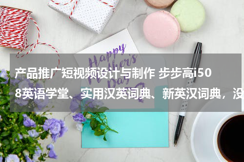 产品推广短视频设计与制作 步步高i508英语学堂、实用汉英词典、新英汉词典，没有了，哪里下载？步步高首页里没有呢