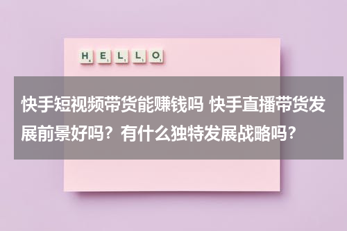 快手短视频带货能赚钱吗 快手直播带货发展前景好吗？有什么独特发展战略吗？