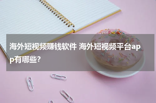 海外短视频赚钱软件 海外短视频平台app有哪些？
