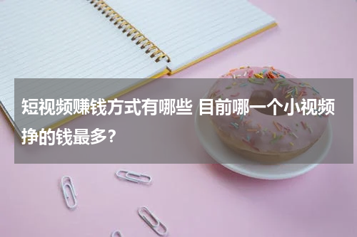 短视频赚钱方式有哪些 目前哪一个小视频挣的钱最多？