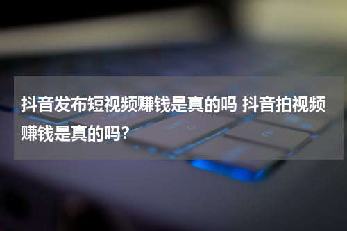 抖音发布短视频赚钱是真的吗 抖音拍视频赚钱是真的吗？