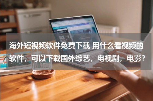 海外短视频软件免费下载 用什么看视频的软件，可以下载国外综艺，电视剧，电影？