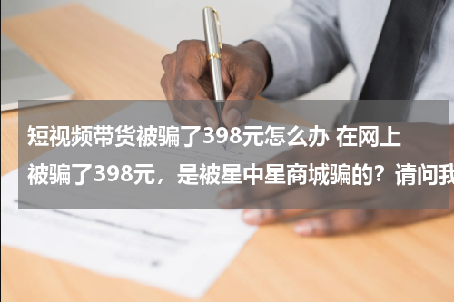 短视频带货被骗了398元怎么办 在网上被骗了398元，是被星中星商城骗的？请问我能把这笔钱追回来麽？可以报警不？