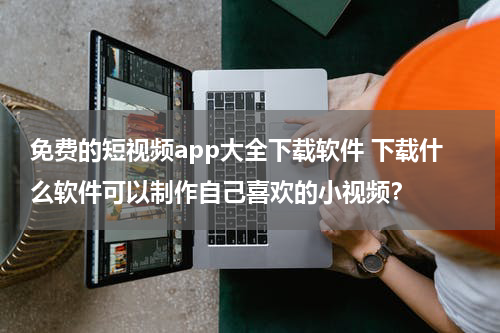 免费的短视频app大全下载软件 下载什么软件可以制作自己喜欢的小视频？