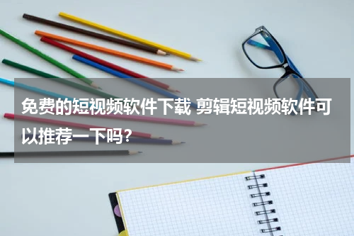 免费的短视频软件下载 剪辑短视频软件可以推荐一下吗？