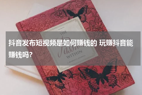 抖音发布短视频是如何赚钱的 玩赚抖音能赚钱吗？