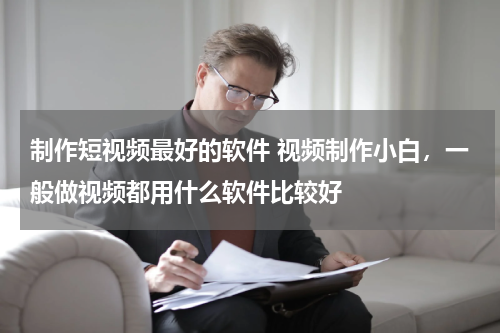 制作短视频最好的软件 视频制作小白，一般做视频都用什么软件比较好