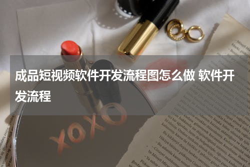 成品短视频软件开发流程图怎么做 软件开发流程